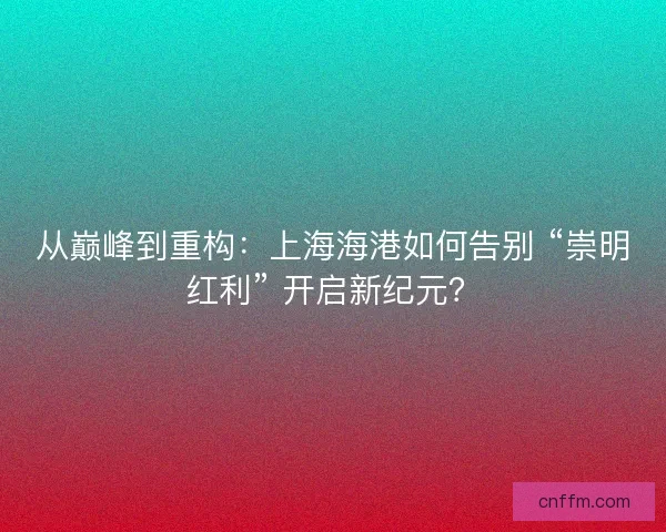 从巅峰到重构：上海海港如何告别 “崇明红利” 开启新纪元？