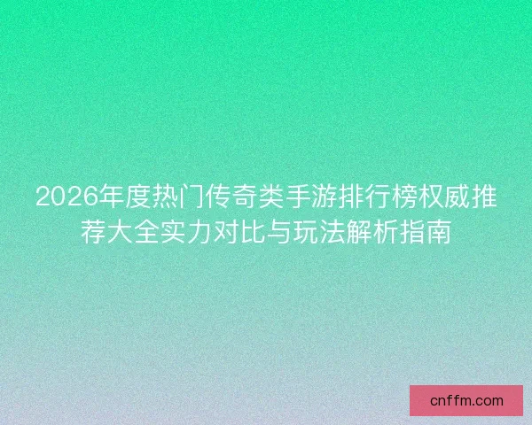 2026年度热门传奇类手游排行榜权威推荐大全实力对比与玩法解析指南 2026年度热门传奇类手游排行榜权威推荐大全实力对比与玩法解析指南