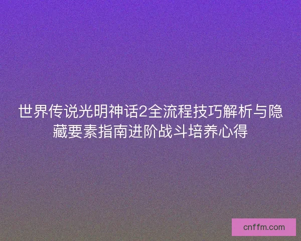 世界传说光明神话2全流程技巧解析与隐藏要素指南进阶战斗培养心得 世界传说光明神话2全流程技巧解析与隐藏要素指南进阶战斗培养心得
