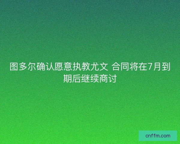 图多尔确认愿意执教尤文 合同将在7月到期后继续商讨