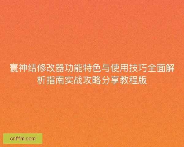 寰神结修改器功能特色与使用技巧全面解析指南实战攻略分享教程版