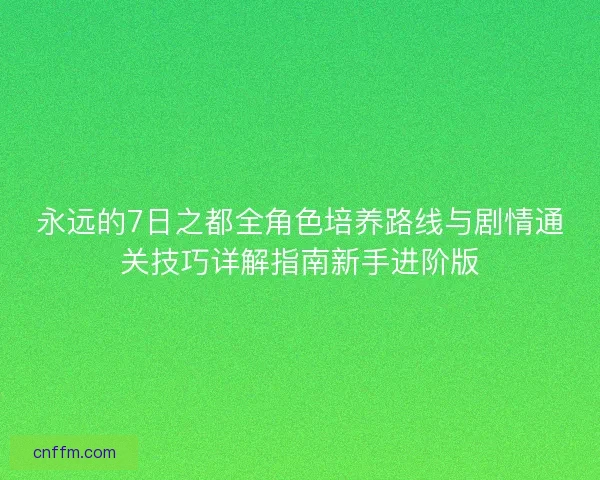 永远的7日之都全角色培养路线与剧情通关技巧详解指南新手进阶版