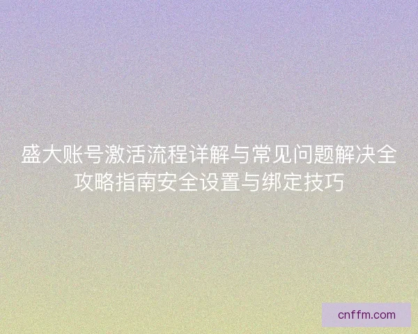 盛大账号激活流程详解与常见问题解决全攻略指南安全设置与绑定技巧