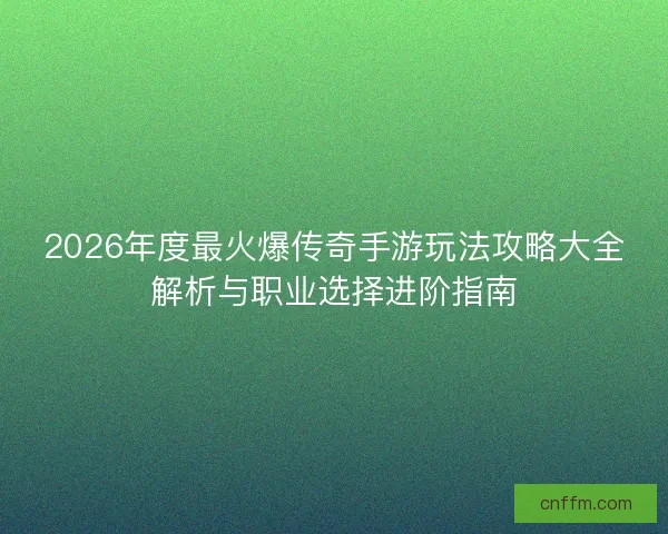 2026年度最火爆传奇手游玩法攻略大全解析与职业选择进阶指南