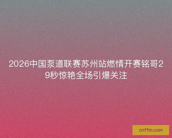 2026中国泵道联赛苏州站燃情开赛铭哥29秒惊艳全场引爆关注 2026中国泵道联赛苏州站燃情开赛铭哥29秒惊艳全场引爆关注
