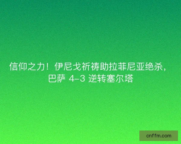 信仰之力！伊尼戈祈祷助拉菲尼亚绝杀，巴萨 4-3 逆转塞尔塔