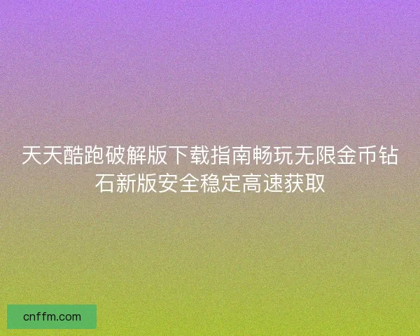 天天酷跑破解版下载指南畅玩无限金币钻石新版安全稳定高速获取 天天酷跑破解版下载指南畅玩无限金币钻石新版安全稳定高速获取