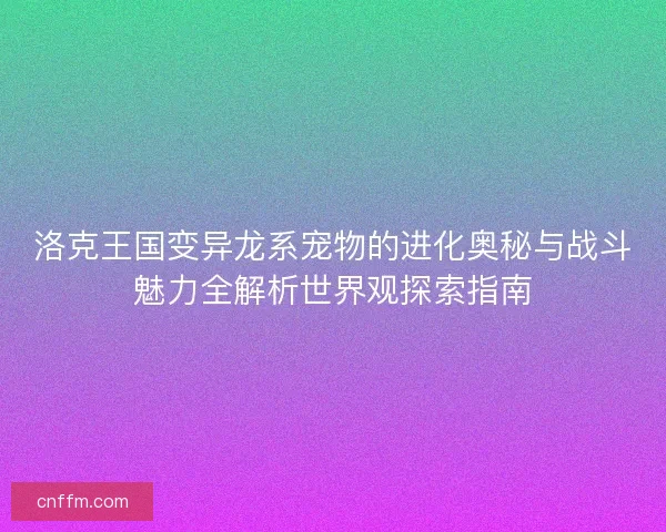 洛克王国变异龙系宠物的进化奥秘与战斗魅力全解析世界观探索指南 洛克王国变异龙系宠物的进化奥秘与战斗魅力全解析世界观探索指南