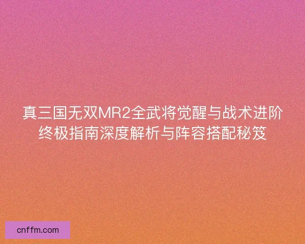 真三国无双MR2全武将觉醒与战术进阶终极指南深度解析与阵容搭配秘笈 真三国无双MR2全武将觉醒与战术进阶终极指南深度解析与阵容搭配秘笈