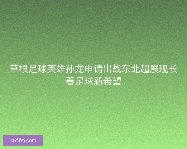 草根足球英雄孙龙申请出战东北超展现长春足球新希望 草根足球英雄孙龙申请出战东北超展现长春足球新希望