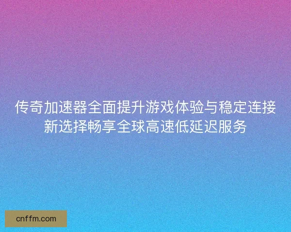 传奇加速器全面提升游戏体验与稳定连接新选择畅享全球高速低延迟服务 传奇加速器全面提升游戏体验与稳定连接新选择畅享全球高速低延迟服务