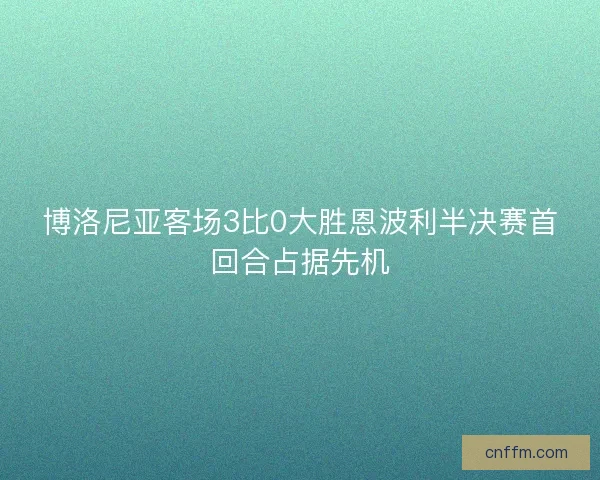 博洛尼亚客场3比0大胜恩波利半决赛首回合占据先机 博洛尼亚客场3比0大胜恩波利半决赛首回合占据先机