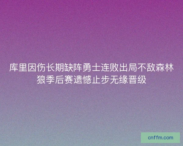 库里因伤长期缺阵勇士连败出局不敌森林狼季后赛遗憾止步无缘晋级