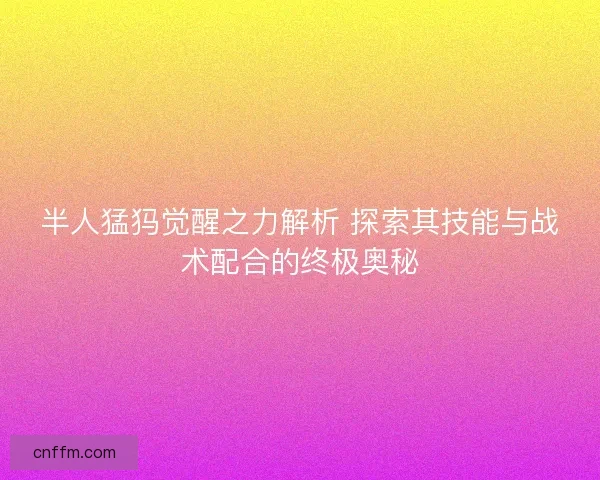 半人猛犸觉醒之力解析 探索其技能与战术配合的终极奥秘