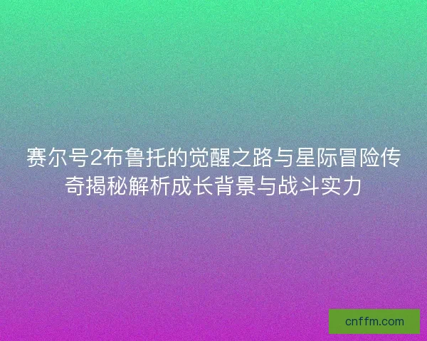 赛尔号2布鲁托的觉醒之路与星际冒险传奇揭秘解析成长背景与战斗实力