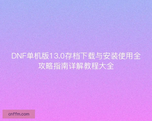 DNF单机版13.0存档下载与安装使用全攻略指南详解教程大全 DNF单机版13.0存档下载与安装使用全攻略指南详解教程大全