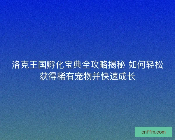 洛克王国孵化宝典全攻略揭秘 如何轻松获得稀有宠物并快速成长