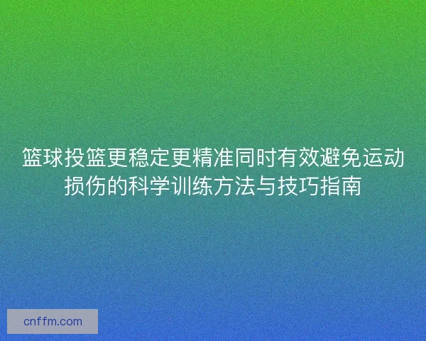 篮球投篮更稳定更精准同时有效避免运动损伤的科学训练方法与技巧指南