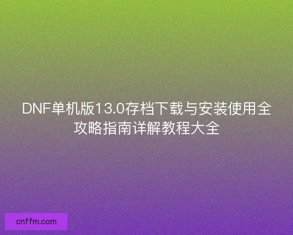 DNF单机版13.0存档下载与安装使用全攻略指南详解教程大全
