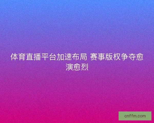 体育直播平台加速布局 赛事版权争夺愈演愈烈