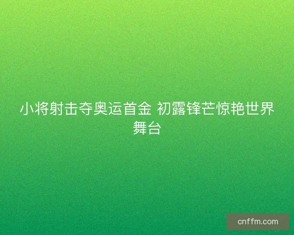 小将射击夺奥运首金 初露锋芒惊艳世界舞台