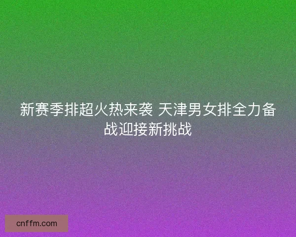 新赛季排超火热来袭 天津男女排全力备战迎接新挑战 新赛季排超火热来袭 天津男女排全力备战迎接新挑战