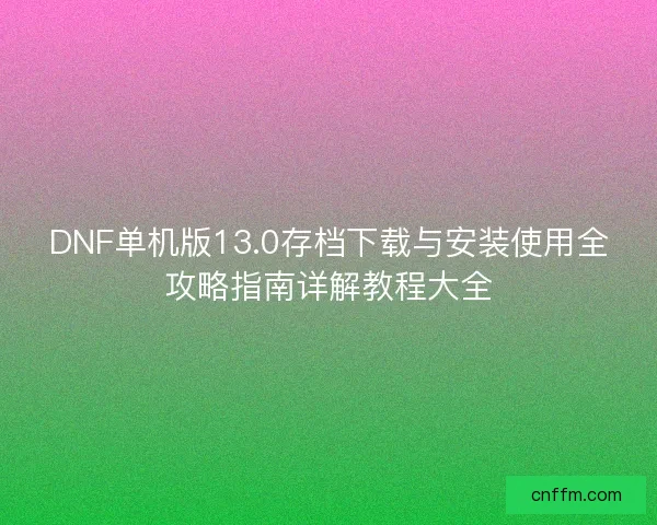 DNF单机版13.0存档下载与安装使用全攻略指南详解教程大全