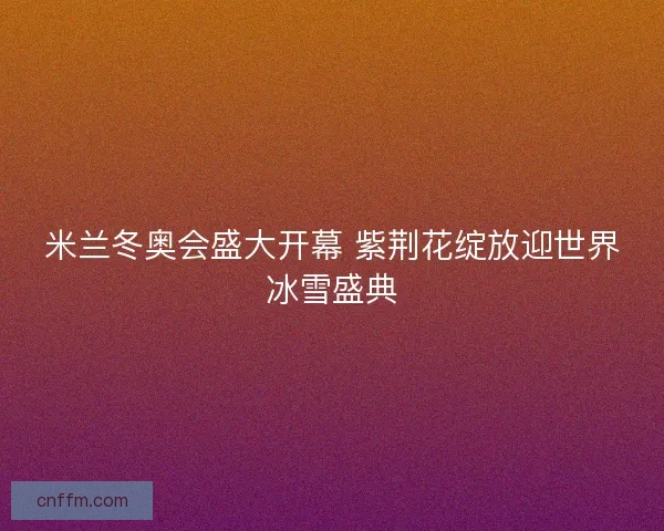 米兰冬奥会盛大开幕 紫荆花绽放迎世界冰雪盛典