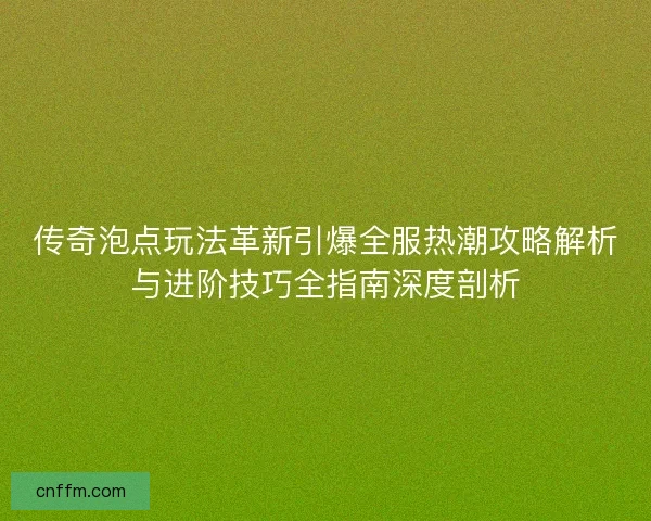 传奇泡点玩法革新引爆全服热潮攻略解析与进阶技巧全指南深度剖析