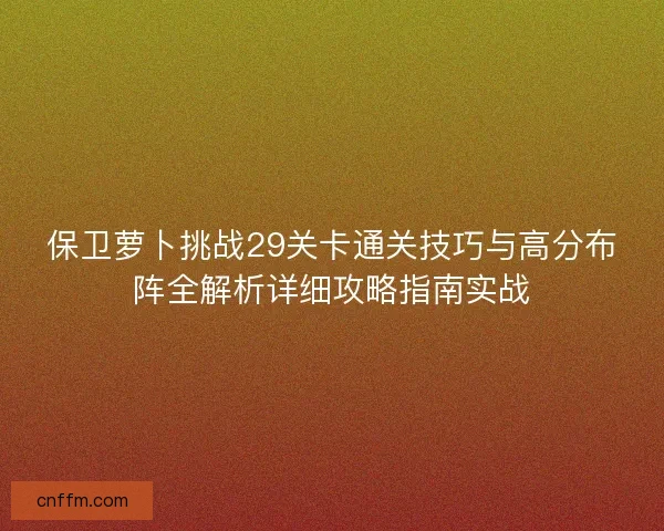 保卫萝卜挑战29关卡通关技巧与高分布阵全解析详细攻略指南实战