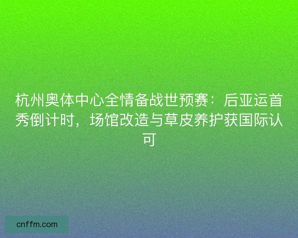 杭州奥体中心全情备战世预赛：后亚运首秀倒计时，场馆改造与草皮养护获国际认可