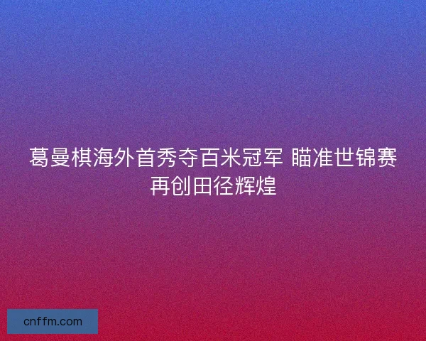 葛曼棋海外首秀夺百米冠军 瞄准世锦赛再创田径辉煌 葛曼棋海外首秀夺百米冠军 瞄准世锦赛再创田径辉煌