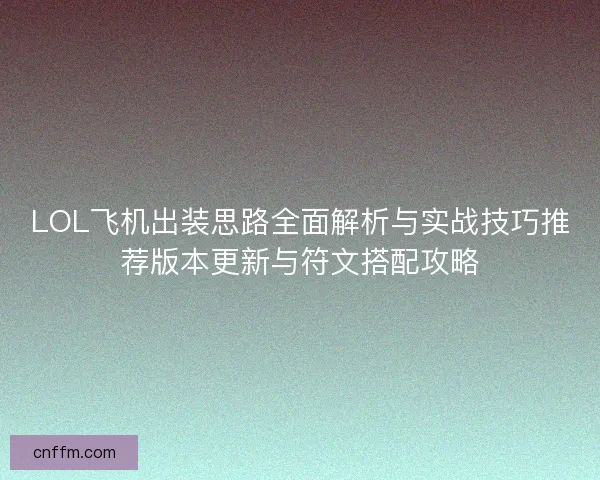 LOL飞机出装思路全面解析与实战技巧推荐版本更新与符文搭配攻略 LOL飞机出装思路全面解析与实战技巧推荐版本更新与符文搭配攻略